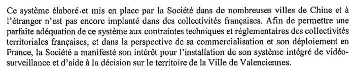 “This elaborated system put in place by the company [Huawei] in many cities in China and abroad is not yet established in French towns. In order to allow a perfect adjustment of this system to the technical and administrative constraints of the French local authorities and with the perspective of its sale and deployment in France, the company expressed its interest in installing its CCTV cameras and decision-making assistance integrated systems in the city of Valenciennes.”